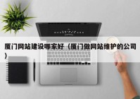 厦门网站建设哪家好（厦门做网站维护的公司）