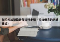 低价网站建设开发流程步骤（价格便宜的网站建设）