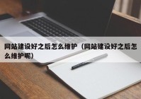 网站建设好之后怎么维护（网站建设好之后怎么维护呢）