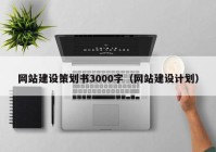 网站建设策划书3000字（网站建设计划）