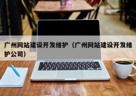 广州网站建设开发维护（广州网站建设开发维护公司）