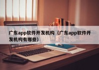 广东app软件开发机构（广东app软件开发机构有哪些）