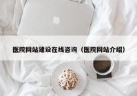 医院网站建设在线咨询（医院网站介绍）