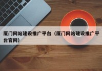 厦门网站建设推广平台（厦门网站建设推广平台官网）