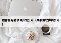 成都最好的软件开发公司（成都做软件的公司）