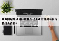 企业网站建设目标有什么（企业网站建设目标有什么内容）