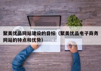 聚美优品网站建设的目标（聚美优品电子商务网站的特点和优势）