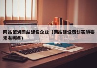 网站策划网站建设企业（网站建设策划实施要素有哪些）