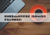 郑州哪家app软件开发好（郑州app软件开发公司哪家好）