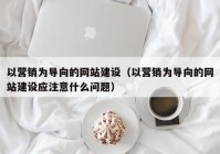 以营销为导向的网站建设（以营销为导向的网站建设应注意什么问题）