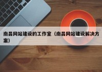 南昌网站建设的工作室（南昌网站建设解决方案）