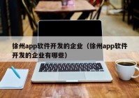 徐州app软件开发的企业（徐州app软件开发的企业有哪些）