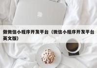 做微信小程序开发平台（微信小程序开发平台英文版）