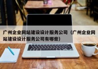 广州企业网站建设设计服务公司（广州企业网站建设设计服务公司有哪些）