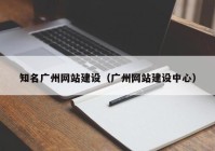 知名广州网站建设（广州网站建设中心）