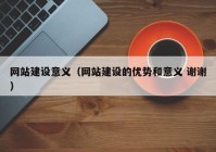 网站建设意义（网站建设的优势和意义 谢谢）