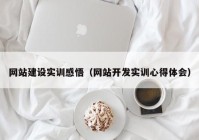 网站建设实训感悟（网站开发实训心得体会）