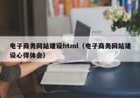 电子商务网站建设html（电子商务网站建设心得体会）