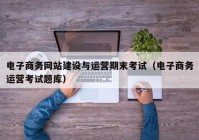 电子商务网站建设与运营期末考试（电子商务运营考试题库）