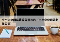 中小企业网站建设公司首选（中小企业网站制作公司）