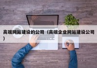 高端网站建设的公司（高端企业网站建设公司）