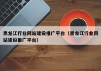 黑龙江行业网站建设推广平台（黑龙江行业网站建设推广平台）