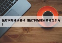 医疗网站建设名称（医疗网站建设名称怎么写）