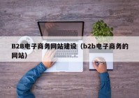 B2B电子商务网站建设（b2b电子商务的网站）