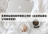 免费网站建设制作哪家公司好（企业网站建设公司哪家便宜）