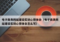 电子商务网站建设实训心得体会（电子商务网站建设实训心得体会怎么写）