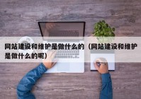 网站建设和维护是做什么的（网站建设和维护是做什么的呢）