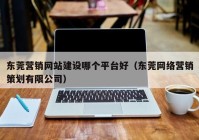 东莞营销网站建设哪个平台好（东莞网络营销策划有限公司）