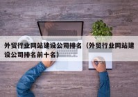 外贸行业网站建设公司排名（外贸行业网站建设公司排名前十名）