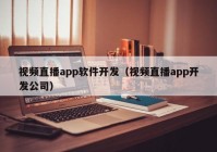 视频直播app软件开发（视频直播app开发公司）