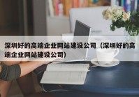 深圳好的高端企业网站建设公司（深圳好的高端企业网站建设公司）