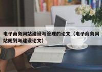 电子商务网站建设与管理的论文（电子商务网站规划与建设论文）