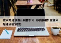 做网站建设设计制作公司（网站制作 企业网站建设哪家好）