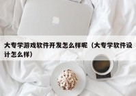 大专学游戏软件开发怎么样呢（大专学软件设计怎么样）