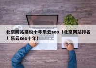 北京网站建设十年乐云seo（北京网站排名丿乐云seo十年）