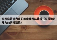 以网络营销为目的的企业网站建设（以营销为导向的网站建设）