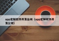 app定制软件开发台州（app定制软件开发公司）