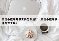 微信小程序开发工具怎么运行（微信小程序软件开发工具）