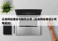 云南网站建设与制作公司（云南网站建设公司哪家好）