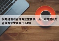 网站建设与管理专业主要学什么（网站建设与管理专业主要学什么的）