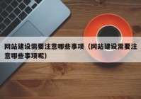 网站建设需要注意哪些事项（网站建设需要注意哪些事项呢）