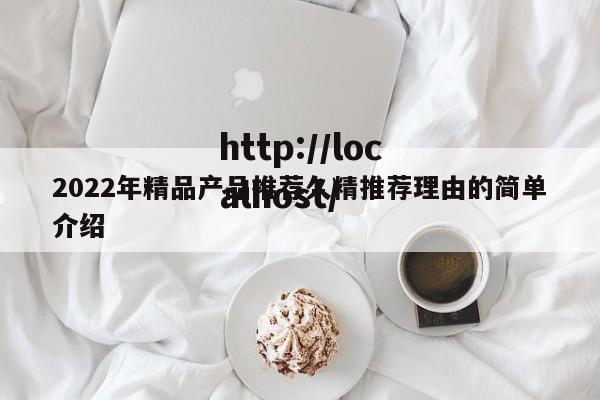 2022年精品产品推荐久精推荐理由的简单介绍