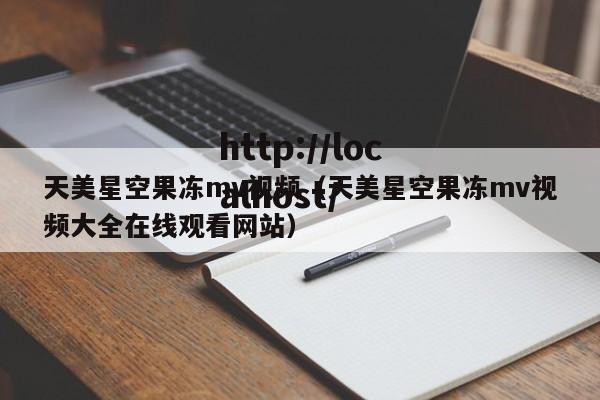 天美星空果冻mv视频（天美星空果冻mv视频大全在线观看网站）